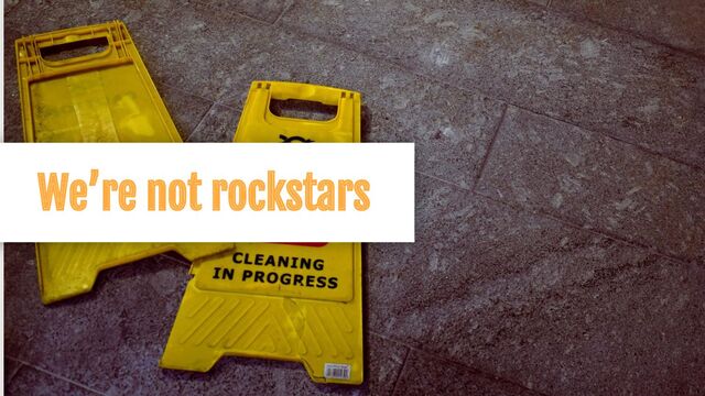We’re not rockstars
