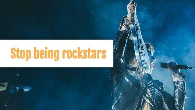 Stop being rockstars
