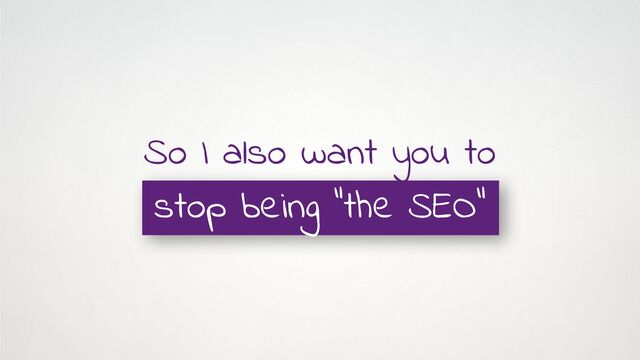 So I also want you to
stop being “the SEO”
