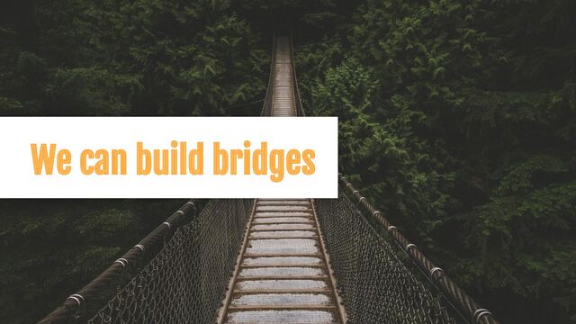 We can build bridges
