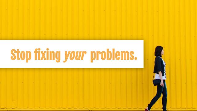 Stop ﬁxing your problems.
