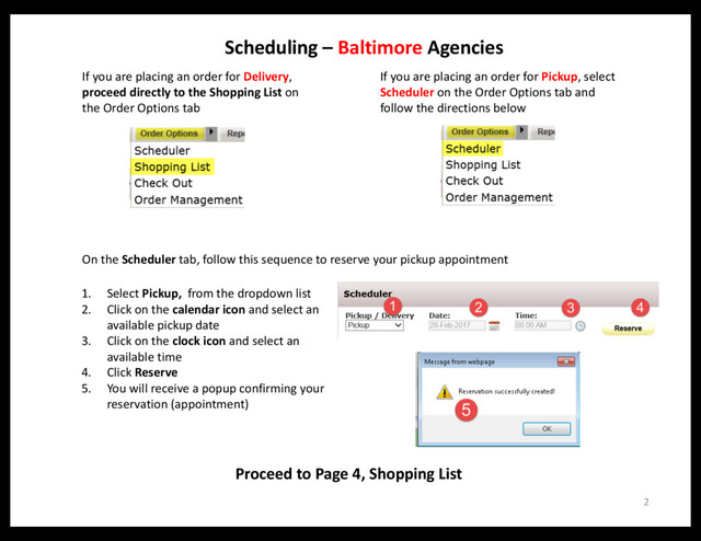 Scheduling – Baltimore Agencies
If you are placing an order for Delivery,
proceed directly to the Shopping List on
the Order Options tab
If you are placing an order for Pickup, select
Scheduler on the Order Options tab and
follow the directions below
1. Select Pickup, from the dropdown list
2. Click on the calendar icon and select an
available pickup date
3. Click on the clock icon and select an
available time
4. Click Reserve
5. You will receive a popup confirming your
reservation (appointment)
On the Scheduler tab, follow this sequence to reserve your pickup appointment
Proceed to Page 4, Shopping List
2
