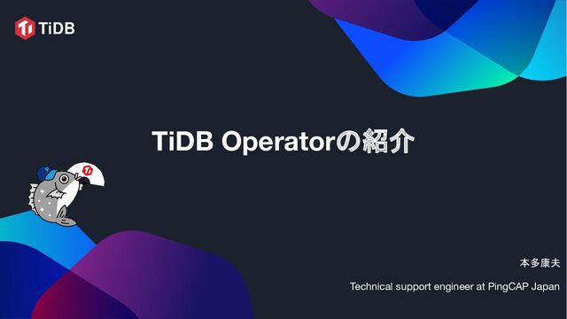 TiDB Operatorの紹介 
本多康夫
Technical support engineer at PingCAP Japan
