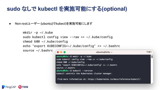 sudo なしで kubectl を実施可能にする(optional)
● Non rootユーザー (ubuntu)でkubectlを実施可能にします
mkdir -p ~/.kube
sudo kubectl config view --raw >> ~/.kube/config
chmod 600 ~/.kube/config
echo "export KUBECONFIG=~/.kube/config" >> ~/.bashrc
source ~/.bashrc
