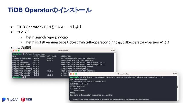 TiDB Operatorのインストール
● TiDB Operator v1.5.1をインストールします
● コマンド
○ helm search repo pingcap
○ helm install --namespace tidb-admin tidb-operator pingcap/tidb-operator --version v1.5.1
● 出力結果
