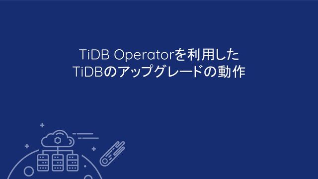 TiDB Operatorを利用した
TiDBのアップグレードの動作
