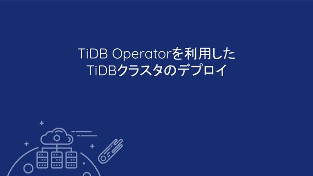 TiDB Operatorを利用した
TiDBクラスタのデプロイ
