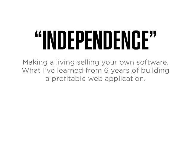 “INDEPENDENCE”
Making a living selling your own software.
What I’ve learned from 6 years of building
a pro
fi
table web application.
