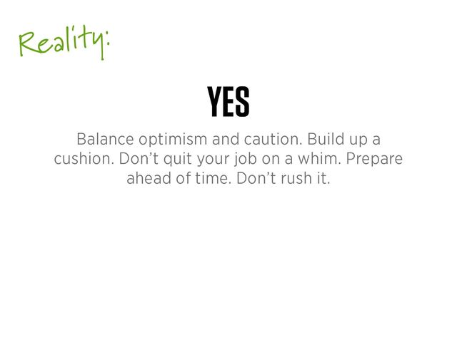Reality:
YES
Balance optimism and caution. Build up a
cushion. Don’t quit your job on a whim. Prepare
ahead of time. Don’t rush it.
