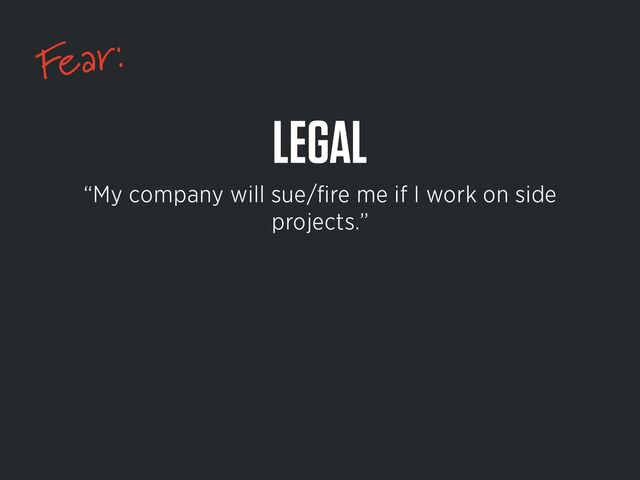 Fear:
LEGAL
“My company will sue/
fi
re me if I work on side
projects.”
