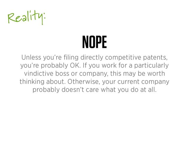 Reality:
NOPE
Unless you’re
fi
ling directly competitive patents,
you’re probably OK. If you work for a particularly
vindictive boss or company, this may be worth
thinking about. Otherwise, your current company
probably doesn’t care what you do at all.

