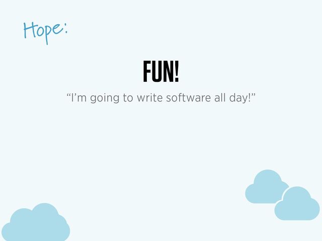 c
c
c
Hope:
c
c
c
FUN!
“I’m going to write software all day!”
