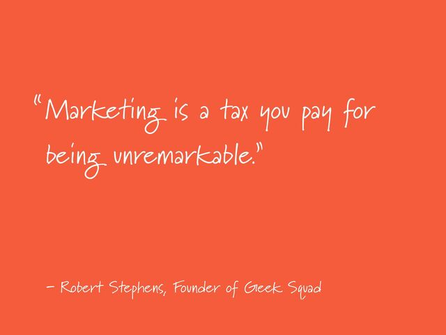 -
Marketing is a tax you pay for
being unremarkable.”
Robert Stephens, Founder of Geek Squad
“
