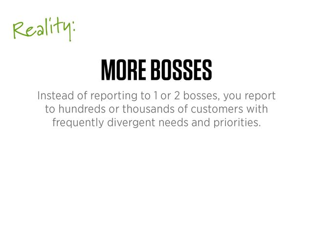 Reality:
MORE BOSSES
Instead of reporting to 1 or 2 bosses, you report
to hundreds or thousands of customers with
frequently divergent needs and priorities.
