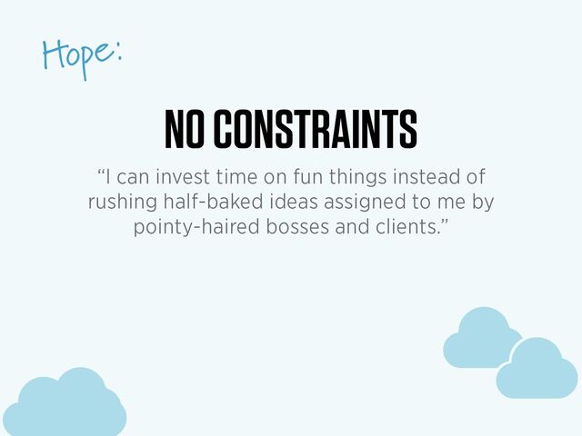 c
c
c
Hope:
c
c
c
NO CONSTRAINTS
“I can invest time on fun things instead of
rushing half-baked ideas assigned to me by
pointy-haired bosses and clients.”
