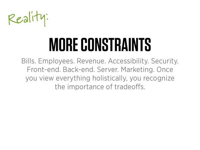 Reality:
MORE CONSTRAINTS
Bills. Employees. Revenue. Accessibility. Security.
Front-end. Back-end. Server. Marketing. Once
you view everything holistically, you recognize
the importance of tradeo
ff
s.
