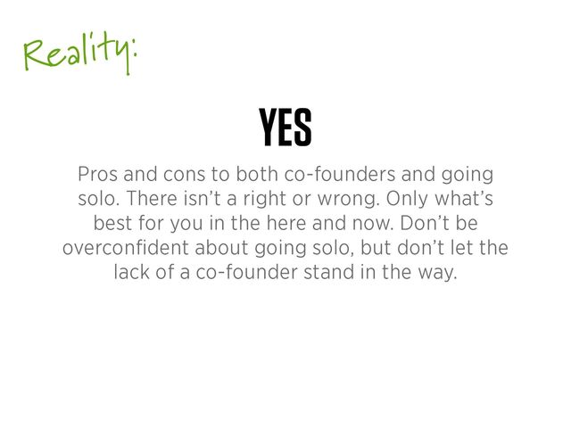 Reality:
YES
Pros and cons to both co-founders and going
solo. There isn’t a right or wrong. Only what’s
best for you in the here and now. Don’t be
overcon
fi
dent about going solo, but don’t let the
lack of a co-founder stand in the way.

