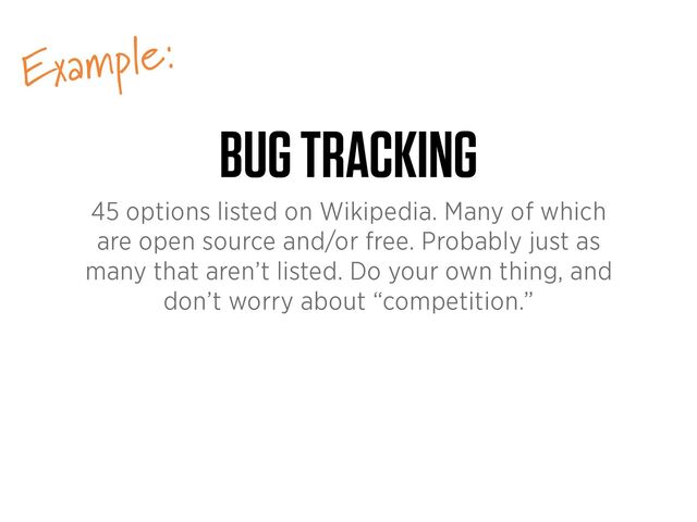 Example:
BUG TRACKING
45 options listed on Wikipedia. Many of which
are open source and/or free. Probably just as
many that aren’t listed. Do your own thing, and
don’t worry about “competition.”
