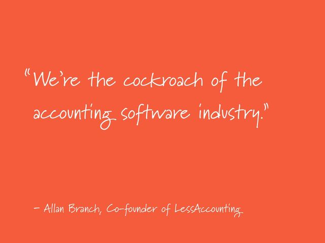 -
We’re the cockroach of the
accounting software industry.”
Allan Branch, Co-founder of LessAccounting
“
