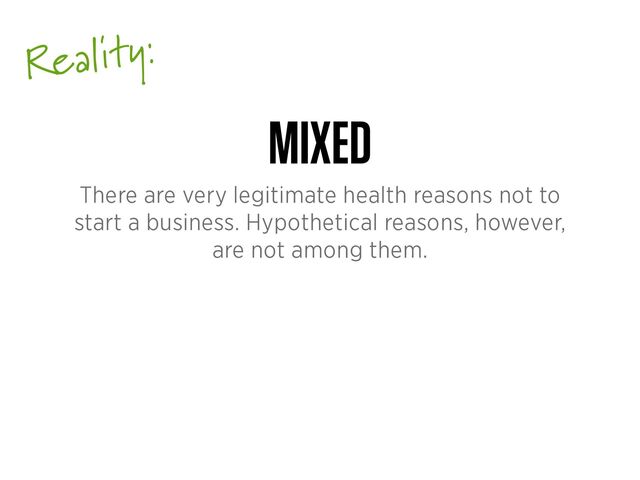 Reality:
MIXED
There are very legitimate health reasons not to
start a business. Hypothetical reasons, however,
are not among them.
