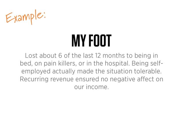 Example:
MY FOOT
Lost about 6 of the last 12 months to being in
bed, on pain killers, or in the hospital. Being self-
employed actually made the situation tolerable.
Recurring revenue ensured no negative a
ff
ect on
our income.

