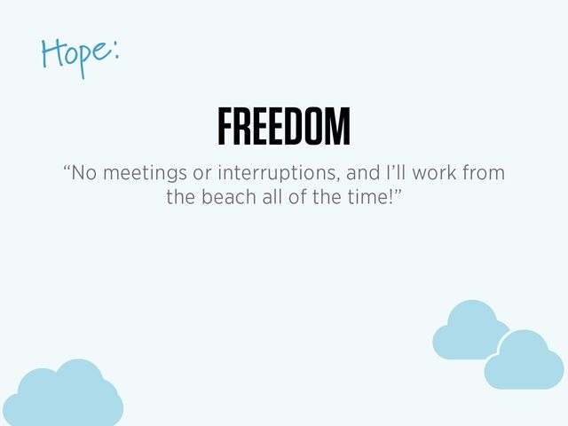 c
c
c
Hope:
c
c
c
FREEDOM
“No meetings or interruptions, and I’ll work from
the beach all of the time!”
