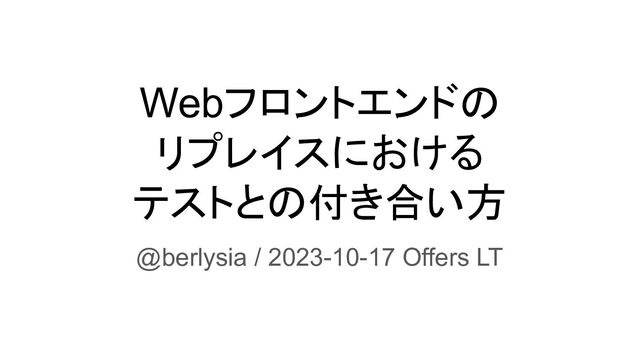 Webフロントエンドの
リプレイスにおける
テストとの付き合い方
@berlysia / 2023-10-17 Offers LT
