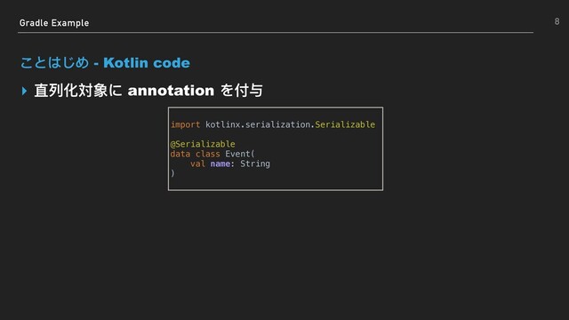 Gradle Example
ことはじめ - Kotlin code
▸ 直列列化対象に annotation を付与
8
import kotlinx.serialization.Serializable
@Serializable
data class Event(
val name: String
)
