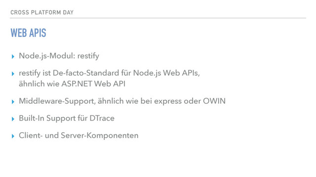 CROSS PLATFORM DAY
WEB APIS
▸ Node.js-Modul: restify
▸ restify ist De-facto-Standard für Node.js Web APIs,  
ähnlich wie ASP.NET Web API
▸ Middleware-Support, ähnlich wie bei express oder OWIN
▸ Built-In Support für DTrace
▸ Client- und Server-Komponenten

