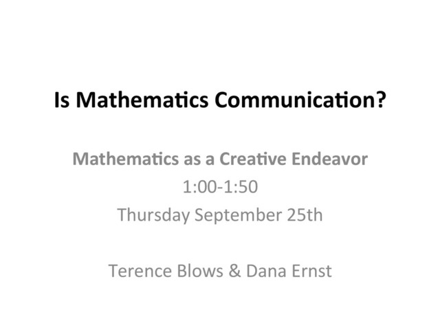 Is	  Mathema*cs	  Communica*on?	  
	  
Mathema*cs	  as	  a	  Crea*ve	  Endeavor	  
1:00-­‐1:50	  
Thursday	  September	  25th	  
	  
Terence	  Blows	  &	  Dana	  Ernst	  

