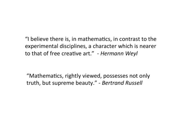 “I	  believe	  there	  is,	  in	  mathemaCcs,	  in	  contrast	  to	  the	  
experimental	  disciplines,	  a	  character	  which	  is	  nearer	  
to	  that	  of	  free	  creaCve	  art.”	  	  -­‐	  Hermann	  Weyl	  
“MathemaCcs,	  rightly	  viewed,	  possesses	  not	  only	  
truth,	  but	  supreme	  beauty.”	  -­‐	  Bertrand	  Russell	  
