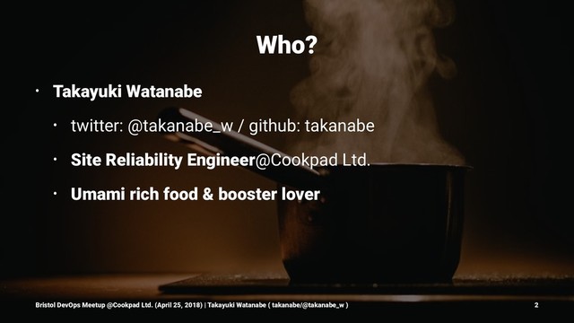 Who?
• Takayuki Watanabe
• twitter: @takanabe_w / github: takanabe
• Site Reliability Engineer@Cookpad Ltd.
• Umami rich food & booster lover
Bristol DevOps Meetup @Cookpad Ltd. (April 25, 2018) | Takayuki Watanabe ( takanabe/@takanabe_w ) 2
