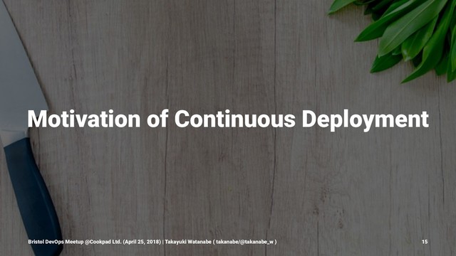 Motivation of Continuous Deployment
Bristol DevOps Meetup @Cookpad Ltd. (April 25, 2018) | Takayuki Watanabe ( takanabe/@takanabe_w ) 15
