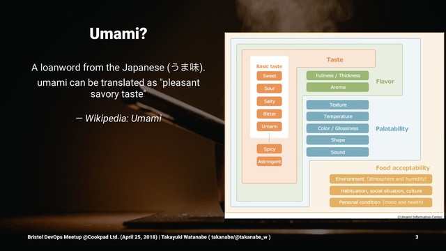 Umami?
A loanword from the Japanese (͏·ຯ).
umami can be translated as "pleasant
savory taste"
— Wikipedia: Umami
Bristol DevOps Meetup @Cookpad Ltd. (April 25, 2018) | Takayuki Watanabe ( takanabe/@takanabe_w ) 3
