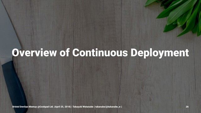 Overview of Continuous Deployment
Bristol DevOps Meetup @Cookpad Ltd. (April 25, 2018) | Takayuki Watanabe ( takanabe/@takanabe_w ) 26
