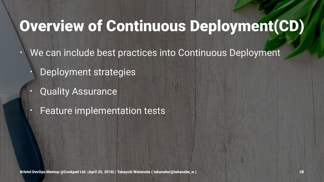 Overview of Continuous Deployment(CD)
• We can include best practices into Continuous Deployment
• Deployment strategies
• Quality Assurance
• Feature implementation tests
Bristol DevOps Meetup @Cookpad Ltd. (April 25, 2018) | Takayuki Watanabe ( takanabe/@takanabe_w ) 28
