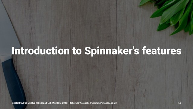 Introduction to Spinnaker's features
Bristol DevOps Meetup @Cookpad Ltd. (April 25, 2018) | Takayuki Watanabe ( takanabe/@takanabe_w ) 50
