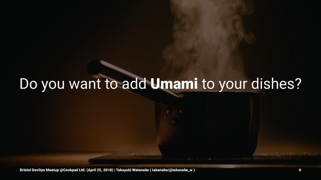 Do you want to add Umami to your dishes?
Bristol DevOps Meetup @Cookpad Ltd. (April 25, 2018) | Takayuki Watanabe ( takanabe/@takanabe_w ) 6
