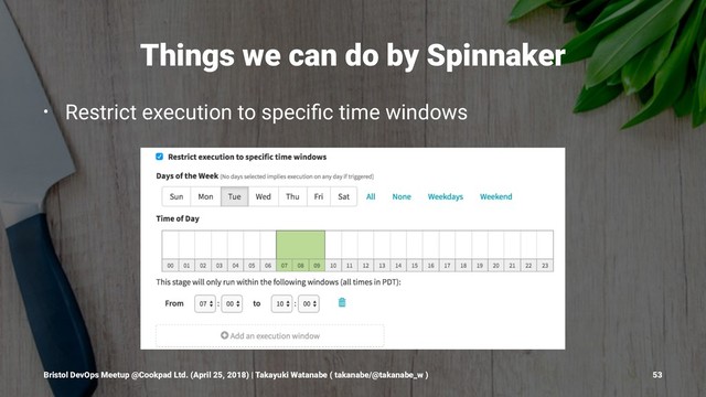 Things we can do by Spinnaker
• Restrict execution to speciﬁc time windows
Bristol DevOps Meetup @Cookpad Ltd. (April 25, 2018) | Takayuki Watanabe ( takanabe/@takanabe_w ) 53
