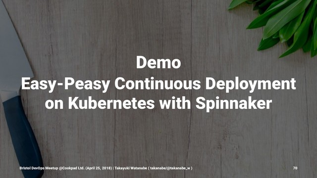 Demo
Easy-Peasy Continuous Deployment
on Kubernetes with Spinnaker
Bristol DevOps Meetup @Cookpad Ltd. (April 25, 2018) | Takayuki Watanabe ( takanabe/@takanabe_w ) 70
