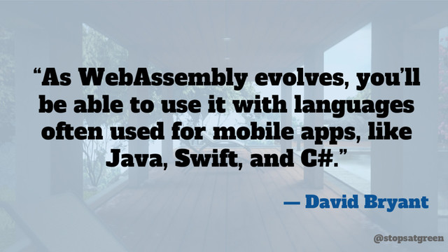 “As WebAssembly evolves, you’ll
be able to use it with languages
often used for mobile apps, like
Java, Swift, and C#.”
— David Bryant
@stopsatgreen
