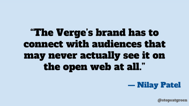 “The Verge’s brand has to
connect with audiences that
may never actually see it on
the open web at all.”
— Nilay Patel
@stopsatgreen
