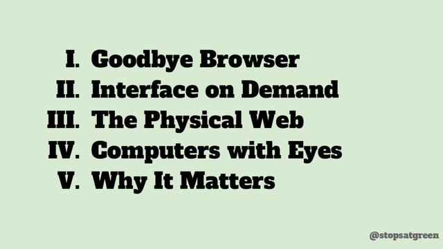 I. Goodbye Browser
II. Interface on Demand
III. The Physical Web
IV. Computers with Eyes
V. Why It Matters
@stopsatgreen
