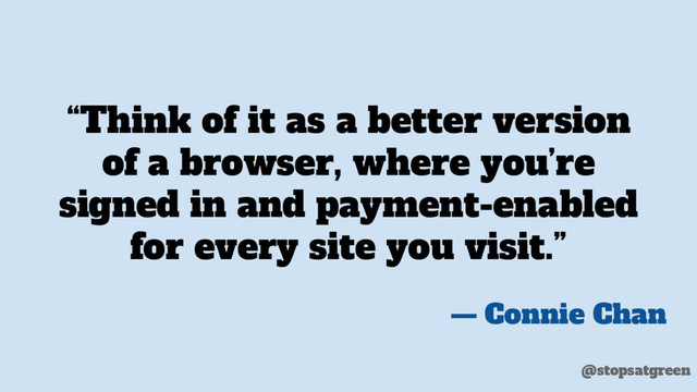 “Think of it as a better version
of a browser, where you’re
signed in and payment-enabled
for every site you visit.”
— Connie Chan
@stopsatgreen
