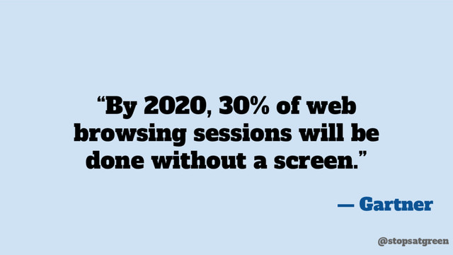 “By 2020, 30% of web
browsing sessions will be
done without a screen.”
— Gartner
@stopsatgreen
