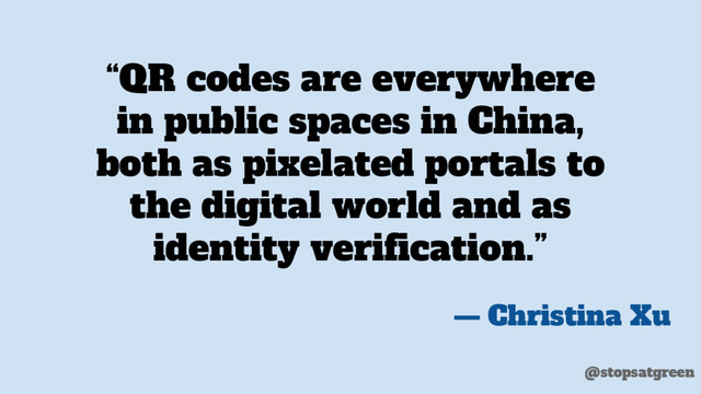 “QR codes are everywhere
in public spaces in China,
both as pixelated portals to
the digital world and as
identity verification.”
— Christina Xu
@stopsatgreen
