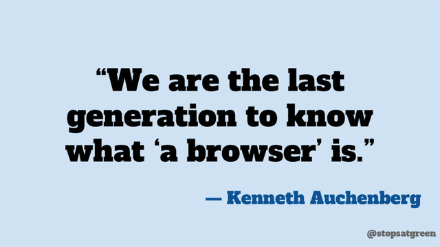 “We are the last
generation to know
what ‘a browser’ is.”
— Kenneth Auchenberg
@stopsatgreen
