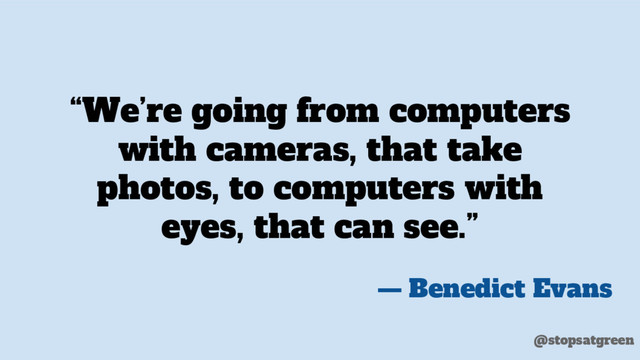 “We’re going from computers
with cameras, that take
photos, to computers with
eyes, that can see.”
— Benedict Evans
@stopsatgreen
