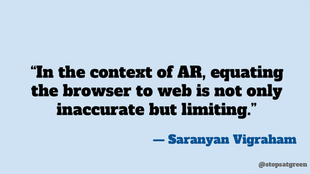 “In the context of AR, equating
the browser to web is not only
inaccurate but limiting.”
— Saranyan Vigraham
@stopsatgreen
