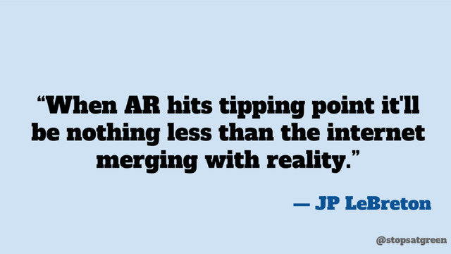 “When AR hits tipping point it'll
be nothing less than the internet
merging with reality.”
— JP LeBreton
@stopsatgreen
